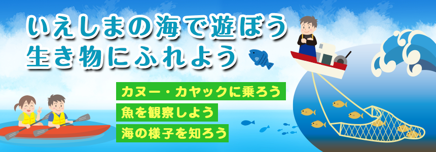 いえしまの海で遊ぼう生き物にふれよう
カヌー・カヤックに乗ろう魚を観察しよう海の様子を知ろう