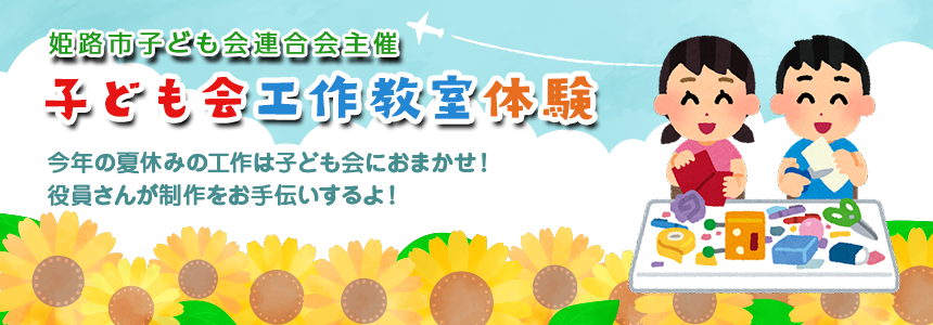 姫路市子ども会連合会主催
子ども会工作教室体験
今年の夏休みの工作は子ども会におまかせ！
役員さんが制作をお手伝いするよ！